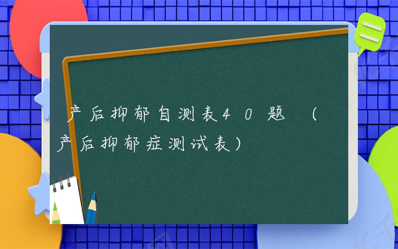 产后抑郁自测表40题 (产后抑郁症测试表)